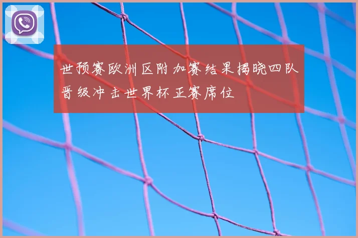世预赛欧洲区附加赛结果揭晓四队晋级冲击世界杯正赛席位