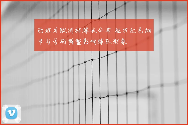 西班牙欧洲杯球衣公布 经典红色细节与号码调整影响球队形象
