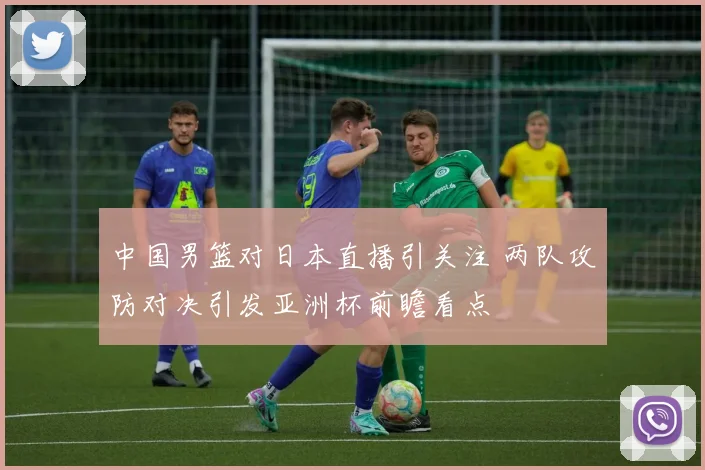 中国男篮对日本直播引关注 两队攻防对决引发亚洲杯前瞻看点