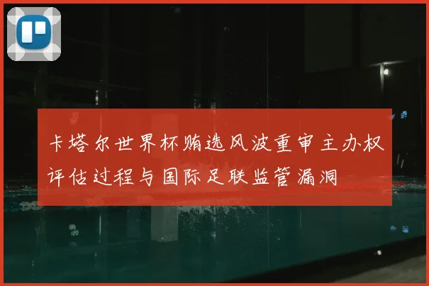 卡塔尔世界杯贿选风波重审主办权评估过程与国际足联监管漏洞
