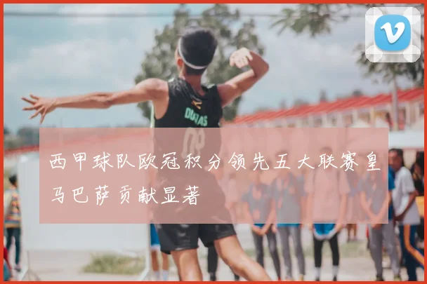 西甲球队欧冠积分领先五大联赛皇马巴萨贡献显著