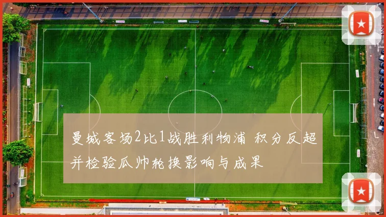 曼城客场2比1战胜利物浦 积分反超并检验瓜帅轮换影响与成果