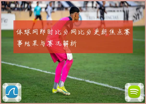 体球网即时比分网比分更新焦点赛事结果与赛况解析
