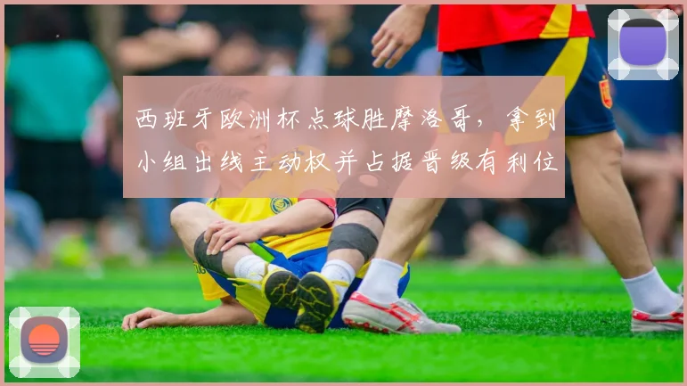 西班牙欧洲杯点球胜摩洛哥，拿到小组出线主动权并占据晋级有利位置