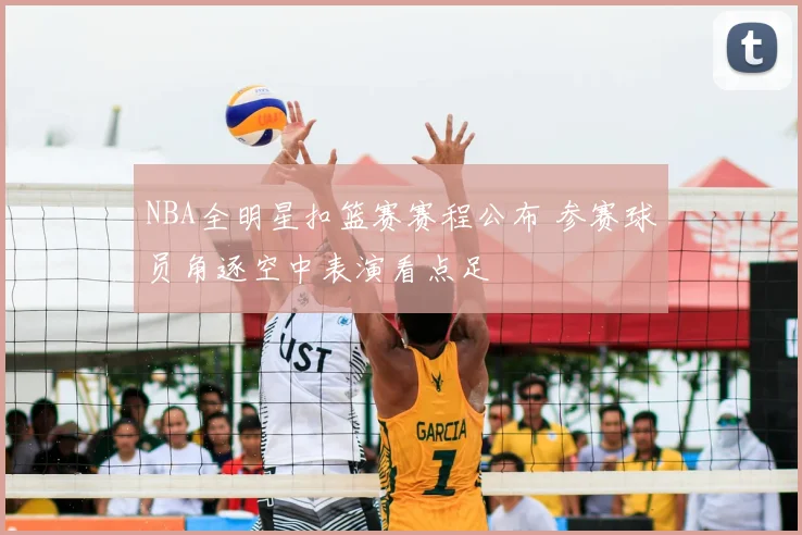NBA全明星扣篮赛赛程公布 参赛球员角逐空中表演看点足