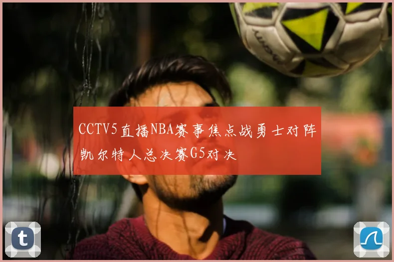 CCTV5直播NBA赛事焦点战勇士对阵凯尔特人总决赛G5对决