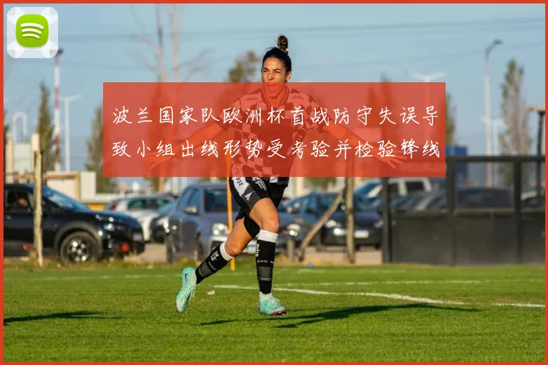 波兰国家队欧洲杯首战防守失误导致小组出线形势受考验并检验锋线把握