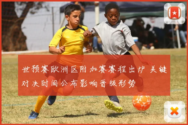世预赛欧洲区附加赛赛程出炉 关键对决时间公布影响晋级形势