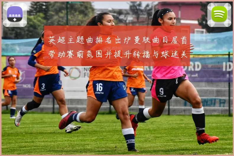 英超主题曲排名出炉曼联曲目居首带动赛前氛围并提升转播与球迷关注度