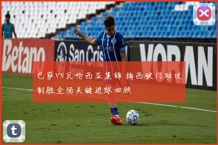 巴萨vs瓦伦西亚集锦 梅西破门助攻制胜全场关键进球回顾