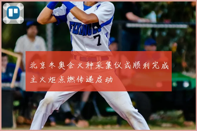北京冬奥会火种采集仪式顺利完成主火炬点燃传递启动