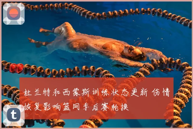 杜兰特和西蒙斯训练状态更新 伤情恢复影响篮网季后赛轮换