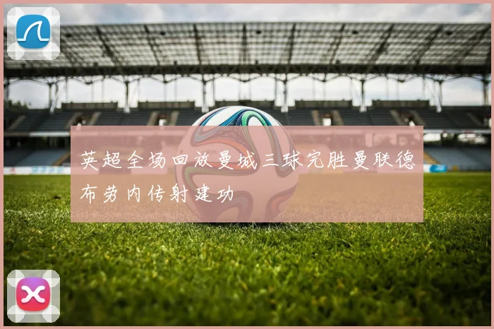 英超全场回放曼城三球完胜曼联德布劳内传射建功