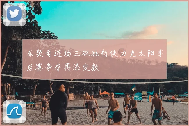 东契奇连场三双独行侠力克太阳季后赛争夺再添变数