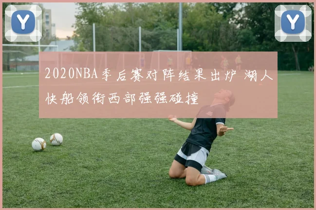 2020NBA季后赛对阵结果出炉 湖人快船领衔西部强强碰撞