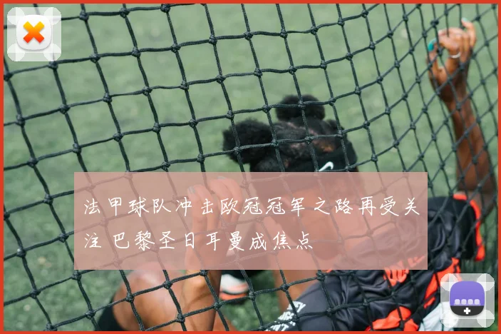 法甲球队冲击欧冠冠军之路再受关注 巴黎圣日耳曼成焦点