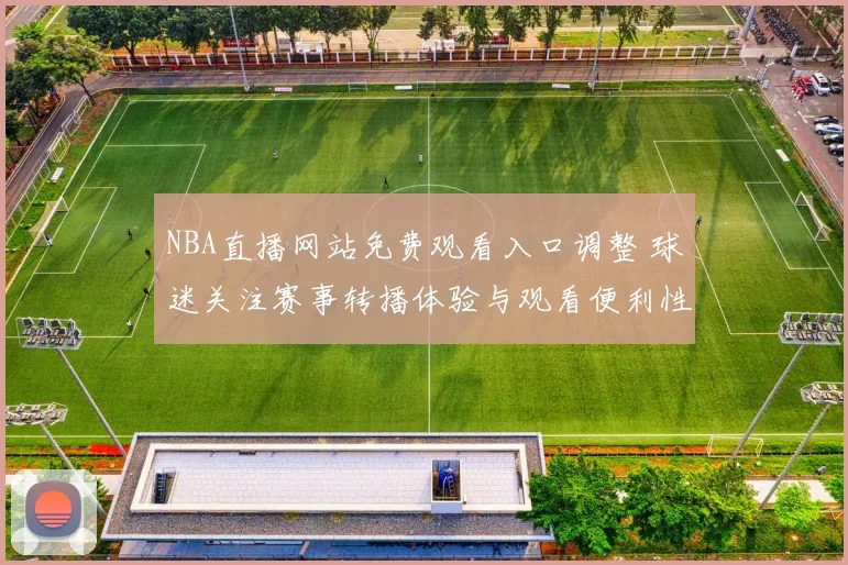 NBA直播网站免费观看入口调整 球迷关注赛事转播体验与观看便利性提升