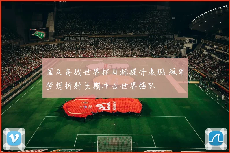 国足备战世界杯目标提升表现 冠军梦想折射长期冲击世界强队
