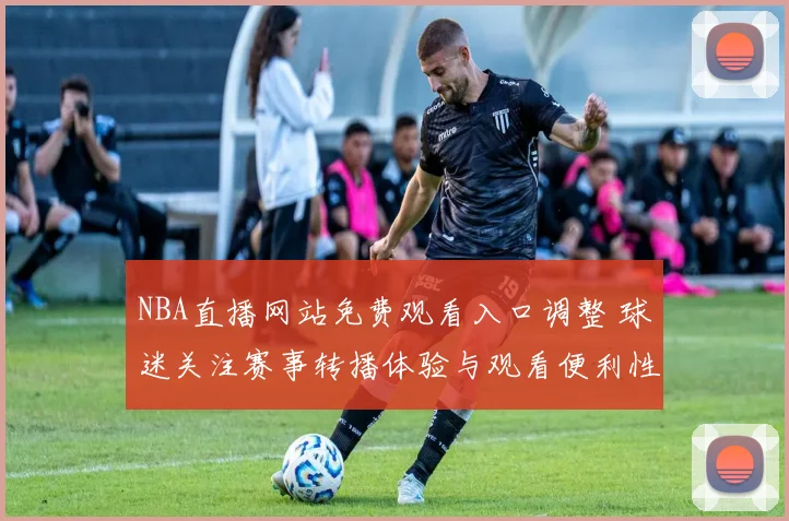 NBA直播网站免费观看入口调整 球迷关注赛事转播体验与观看便利性提升