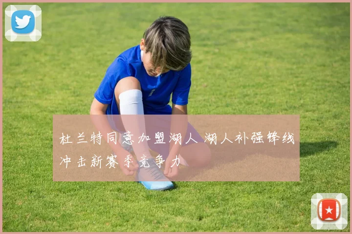 杜兰特同意加盟湖人 湖人补强锋线冲击新赛季竞争力