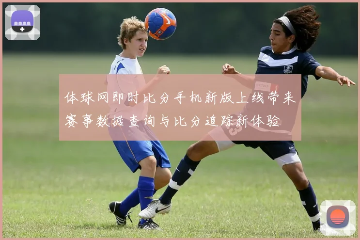 体球网即时比分手机新版上线带来赛事数据查询与比分追踪新体验