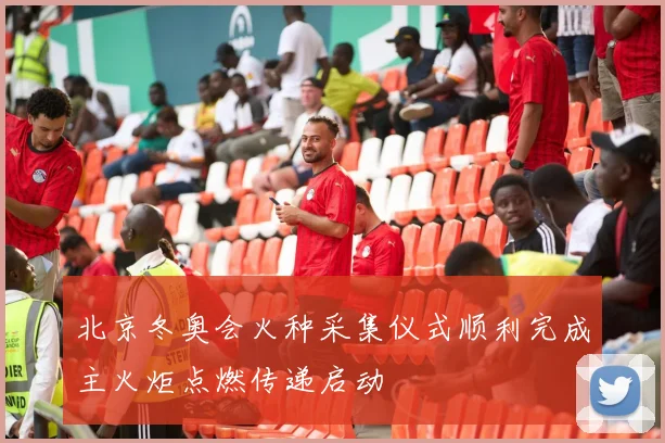 北京冬奥会火种采集仪式顺利完成主火炬点燃传递启动