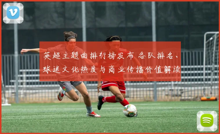 英超主题曲排行榜发布 各队排名、球迷文化热度与商业传播价值解读