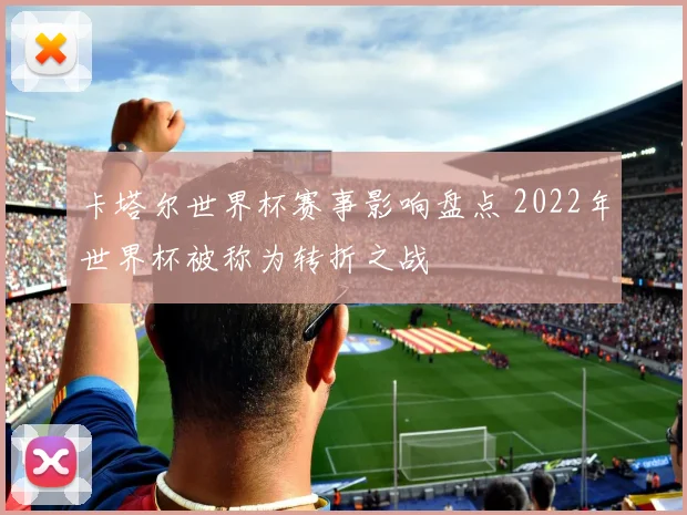 卡塔尔世界杯赛事影响盘点 2022年世界杯被称为转折之战