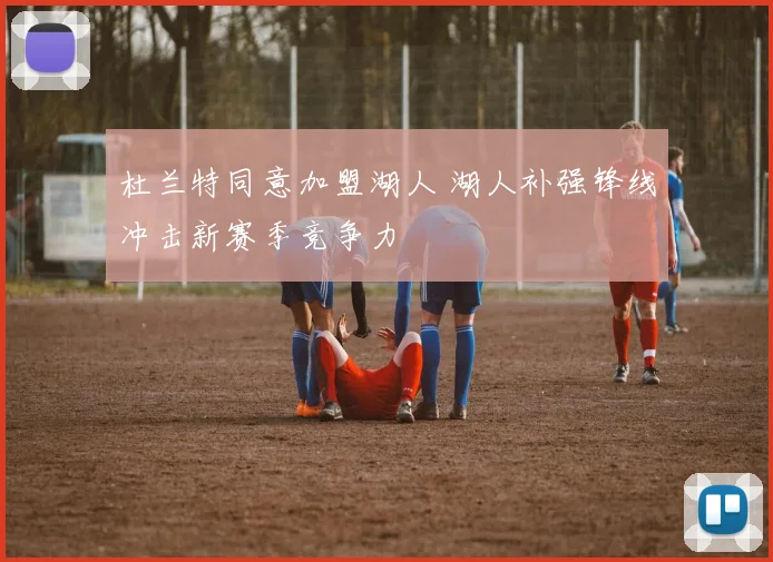 杜兰特同意加盟湖人 湖人补强锋线冲击新赛季竞争力