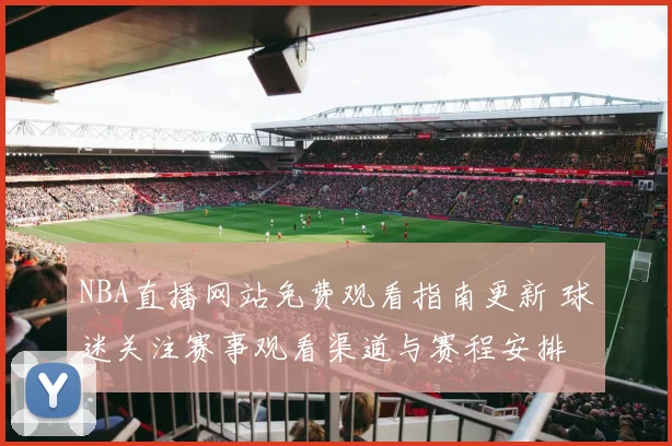 NBA直播网站免费观看指南更新 球迷关注赛事观看渠道与赛程安排