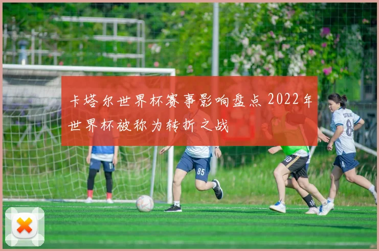 卡塔尔世界杯赛事影响盘点 2022年世界杯被称为转折之战