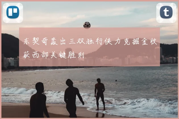 东契奇轰出三双独行侠力克掘金收获西部关键胜利