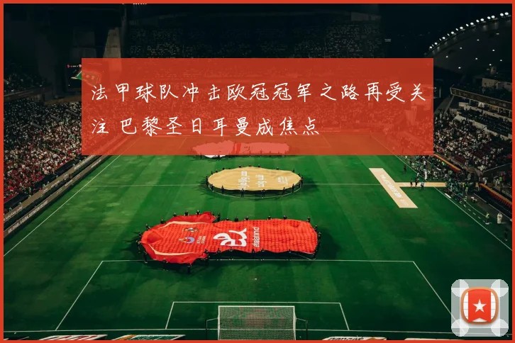 法甲球队冲击欧冠冠军之路再受关注 巴黎圣日耳曼成焦点