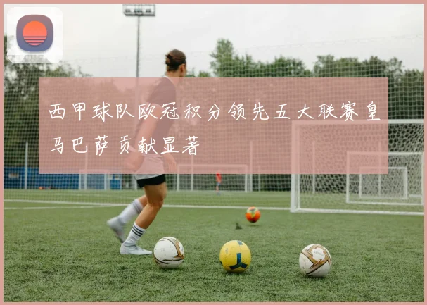 西甲球队欧冠积分领先五大联赛皇马巴萨贡献显著