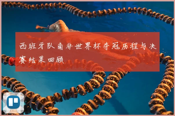 西班牙队南非世界杯夺冠历程与决赛结果回顾