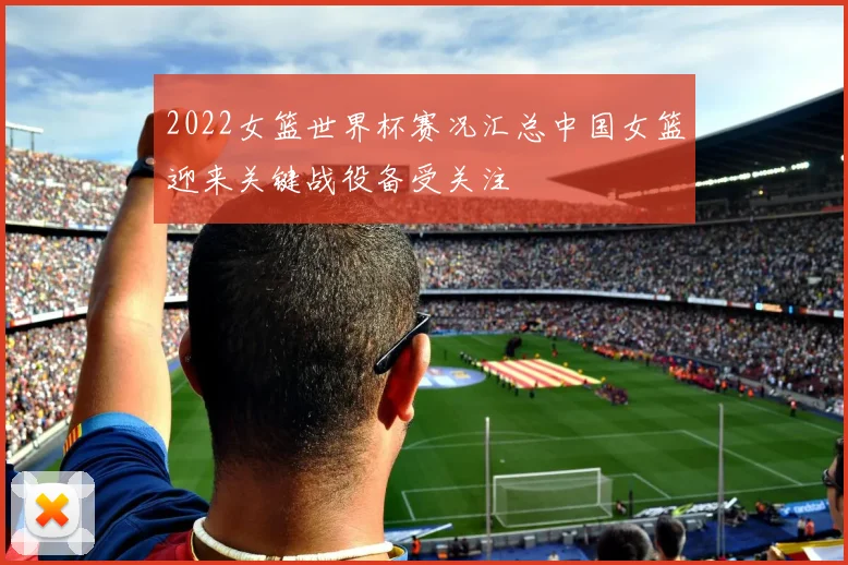 2022女篮世界杯赛况汇总中国女篮迎来关键战役备受关注