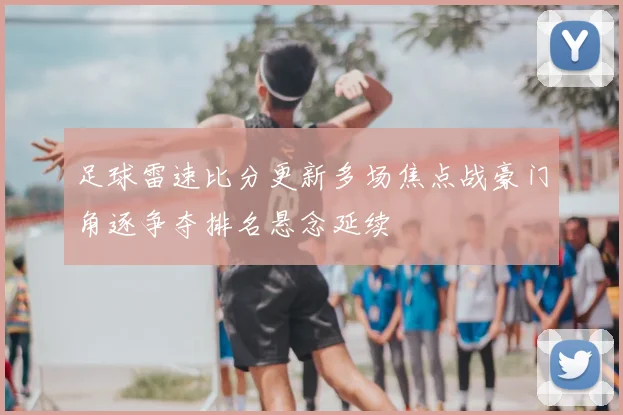 足球雷速比分更新多场焦点战豪门角逐争夺排名悬念延续