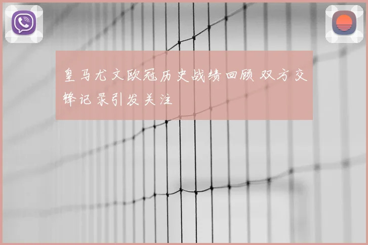 皇马尤文欧冠历史战绩回顾 双方交锋记录引发关注