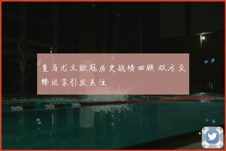 皇马尤文欧冠历史战绩回顾 双方交锋记录引发关注