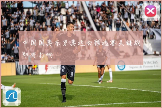 中国国奥东京奥运会预选赛关键战即将打响