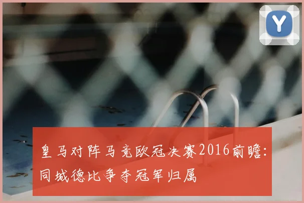 皇马对阵马竞欧冠决赛2016前瞻：同城德比争夺冠军归属
