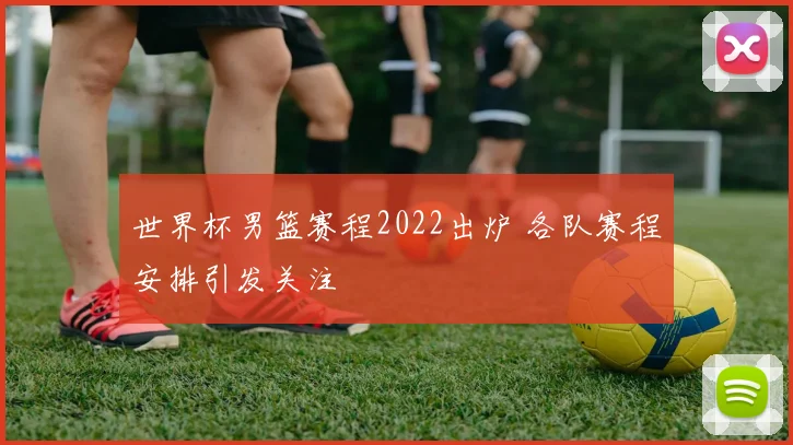 世界杯男篮赛程2022出炉 各队赛程安排引发关注