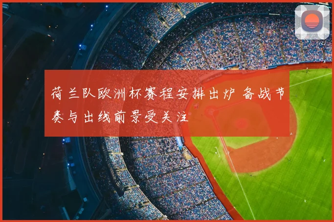 荷兰队欧洲杯赛程安排出炉 备战节奏与出线前景受关注