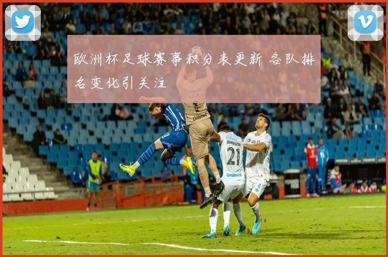 欧洲杯足球赛事积分表更新 各队排名变化引关注