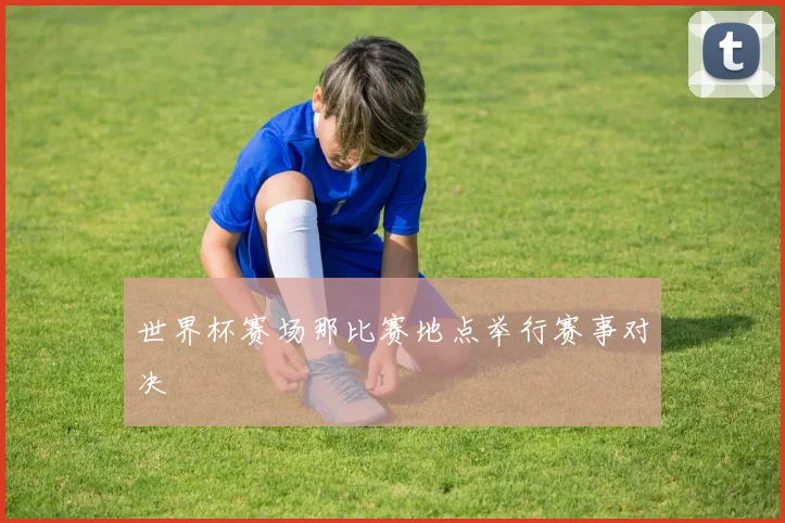 世界杯赛场那比赛地点举行赛事对决