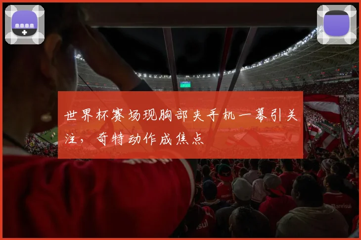 世界杯赛场现胸部夹手机一幕引关注，奇特动作成焦点