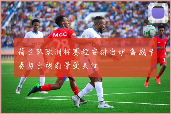 荷兰队欧洲杯赛程安排出炉 备战节奏与出线前景受关注
