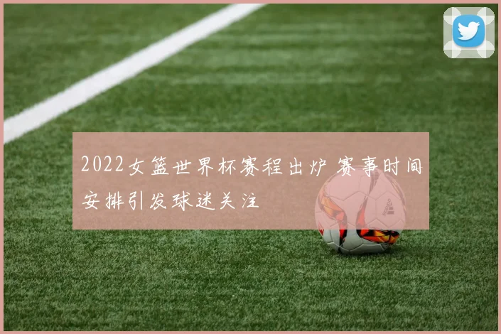 2022女篮世界杯赛程出炉 赛事时间安排引发球迷关注